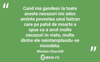 Cand ma gandesc la toate aceste necazuri imi aduc aminte povestea unui batran care pe patul de moarte a spus ca a avut multe necazuri in viata, multe dintre ele neintamplandu-se niciodata. Winston Churchill...
