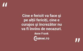 Cine e fericit va face şi pe alţii fericiţi, cine e curajos şi încrezător nu va fi învins de necazuri. Anne Frank...