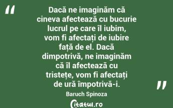 Dacă ne imaginăm că cineva afectează cu bucurie lucrul pe care îl iubim, vom fi afectaţi de iubire faţă de el. Dacă dimpotrivă, ne imaginăm că îl afectează cu tristeţe, vom fi afectaţi de ură împotrivă-i. Baruch Spinoza...