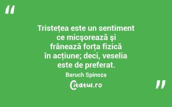  Tristeţea este un sentiment ce micşorează şi frânează forţa fizică în acţiune; deci, veselia este de preferat. Baruch Spinoza...