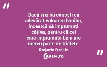Dacă vrei să cunoşti cu adevărat valoarea banilor, încearcă să împrumuţi câţiva, pentru că cel care împrumută bani are mereu parte de tristeţe. Benjamin Franklin...