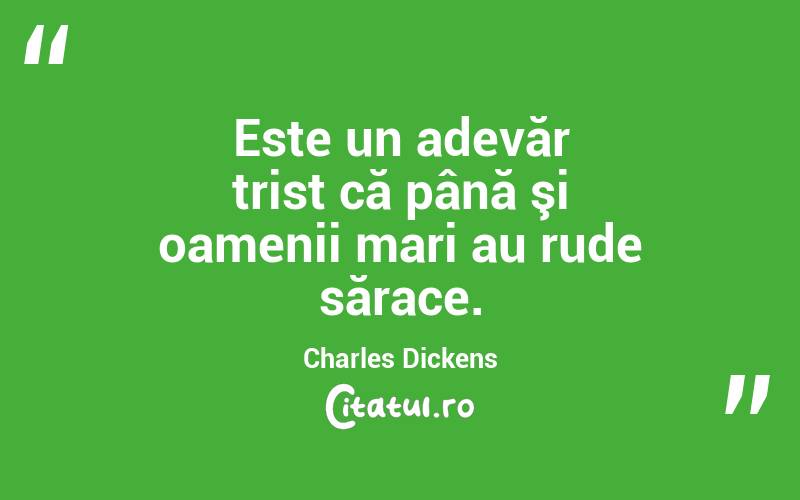  Este un adevăr trist că până şi oamenii mari au rude sărace. Charles Dickens
