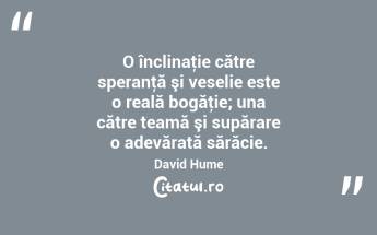 O înclinaţie către speranţă şi veselie este o reală bogăţie; una către teamă şi supărare o adevărată sărăcie. David Hume...