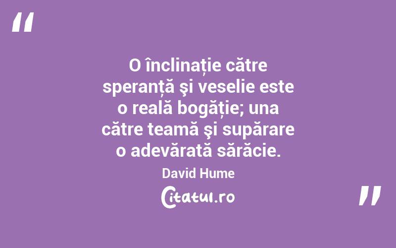 O înclinaţie către speranţă şi veselie este o reală bogăţie; una către teamă şi supărare o adevărată sărăcie. David Hume