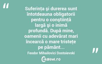 Suferinţa şi durerea sunt întotdeauna obligatorii pentru o conştiinţă largă şi o inimă profundă. După mine, oamenii cu adevărat mari încearcă o mare tristeţe pe pământ... Feodor Mihailovici Dostoievski...