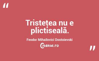   Tristeţea nu e plictiseală. Feodor Mihailovici Dostoievski...