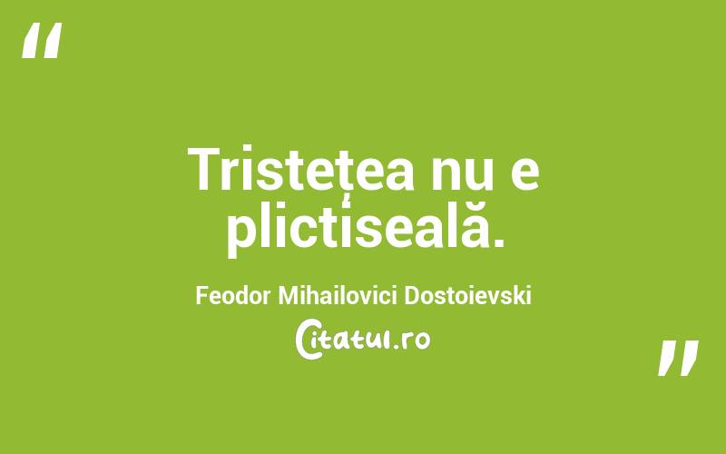   Tristeţea nu e plictiseală. Feodor Mihailovici Dostoievski
