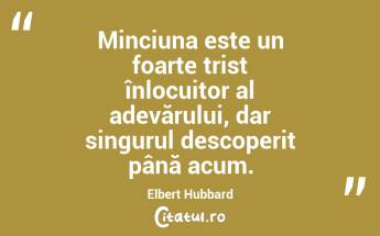  Minciuna este un foarte trist înlocuitor al adevărului, dar singurul descoperit până acum. Elbert Hubbard...