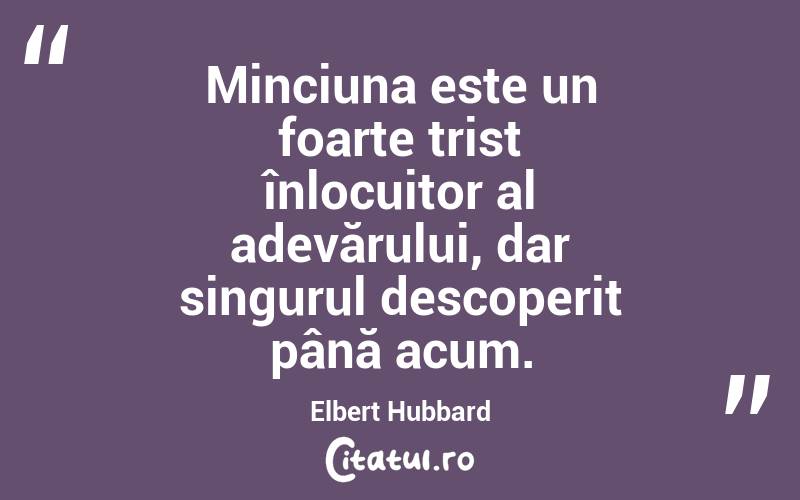  Minciuna este un foarte trist înlocuitor al adevărului, dar singurul descoperit până acum. Elbert Hubbard