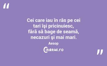 Cei care iau în râs pe cei tari îşi pricinuiesc, fără să bage de seamă, necazuri şi mai mari. Aesop...