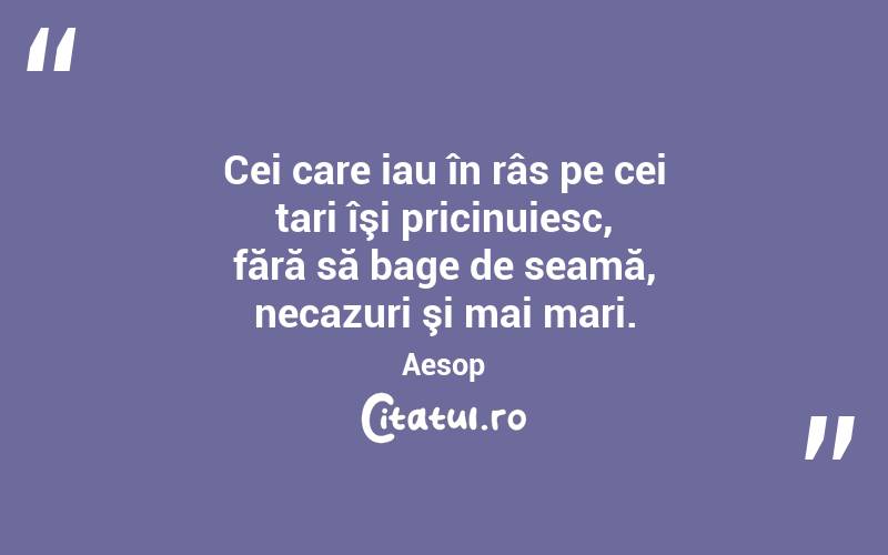 Cei care iau în râs pe cei tari îşi pricinuiesc, fără să bage de seamă, necazuri şi mai mari. Aesop
