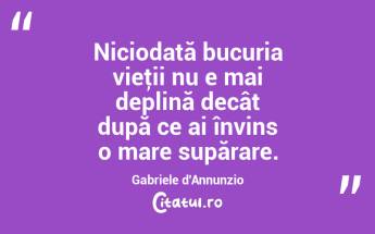  Niciodată bucuria vieţii nu e mai deplină decât după ce ai învins o mare supărare. Gabriele d