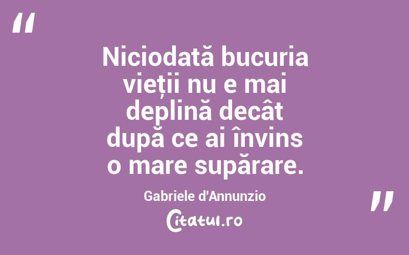  Niciodată bucuria vieţii nu e mai deplină decât după ce ai învins o mare supărare. Gabriele d