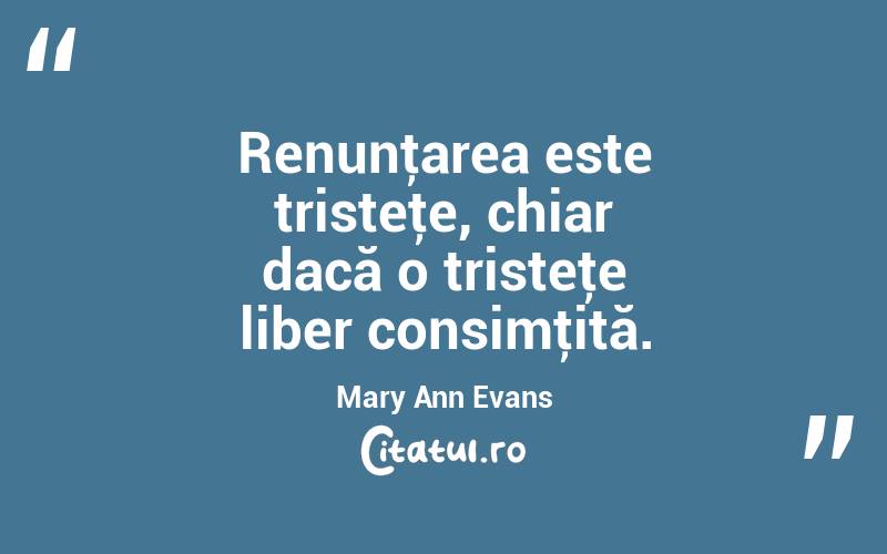  Renunţarea este tristeţe, chiar dacă o tristeţe liber consimţită. Mary Ann Evans
