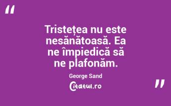  Tristeţea nu este nesănătoasă. Ea ne împiedică să ne plafonăm. George Sand...