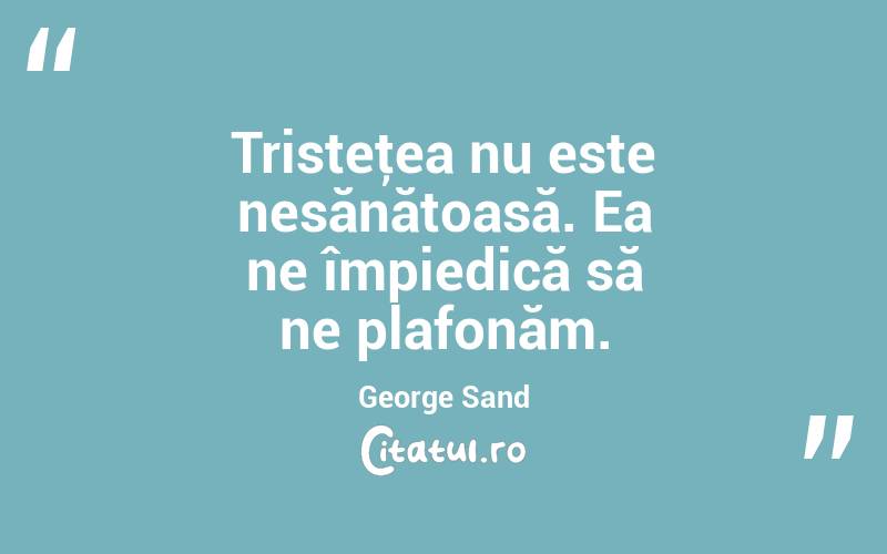  Tristeţea nu este nesănătoasă. Ea ne împiedică să ne plafonăm. George Sand
