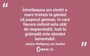  Întotdeauna am simţit o mare tristeţe la gândul că poporul german, în care fiecare individ este atât de respecatabil, luat la grămadă este absolut lamentabil. Johann Wolfgang von Goethe...