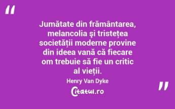  Jumătate din frământarea, melancolia şi tristeţea societăţii moderne provine din ideea vană că fiecare om trebuie să fie un critic al vieţii. Henry Van Dyke...