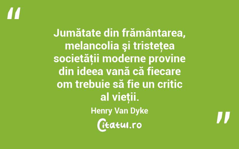  Jumătate din frământarea, melancolia şi tristeţea societăţii moderne provine din ideea vană că fiecare om trebuie să fie un critic al vieţii. Henry Van Dyke
