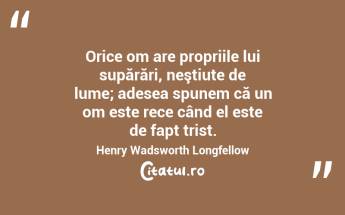 Orice om are propriile lui supărări, neştiute de lume; adesea spunem că un om este rece când el este de fapt trist. Henry Wadsworth Longfellow...