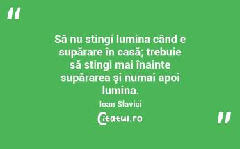 Să nu stingi lumina când e supărare în casă; trebuie să stingi mai înainte supărarea şi numai apoi lumina. Ioan Slavici...