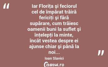 Iar Floriţa şi feciorul cel de împărat trăiră fericiţi şi fără supărare, cum trăiesc oamenii buni la suflet şi înţelepţi la minte, încât vestea despre ei ajunse chiar şi până la noi... Ioan Slavici...