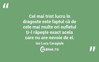   Cel mai trist lucru în dragoste este faptul că de cele mai multe ori sufletul ţi-l răpeşte exact acela care nu are nevoie de el. Ion Luca Caragiale...