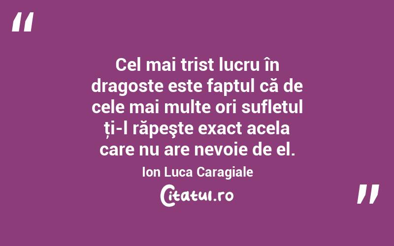   Cel mai trist lucru în dragoste este faptul că de cele mai multe ori sufletul ţi-l răpeşte exact acela care nu are nevoie de el. Ion Luca Caragiale
