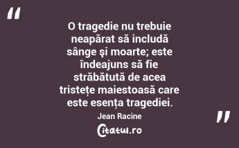   O tragedie nu trebuie neapărat să includă sânge şi moarte; este îndeajuns să fie străbătută de acea tristeţe maiestoasă care este esenţa tragediei. Jean Racine...
