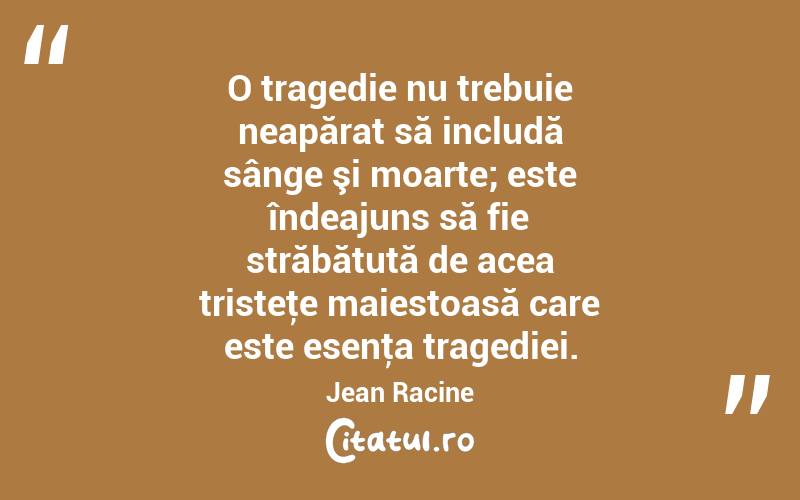  O tragedie nu trebuie neapărat să includă sânge şi moarte; este îndeajuns să fie străbătută de acea tristeţe maiestoasă care este esenţa tragediei. Jean Racine
