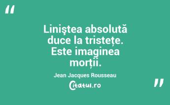 Liniştea absolută duce la tristeţe. Este imaginea morţii. Jean Jacques Rousseau...