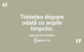 Tristeţea dispare odată cu aripile timpului. Jean de La Fontaine...