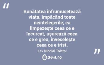 Bunătatea înfrumuseţează viaţa, împăcând toate neînţelegerile; ea limpezeşte ceea ce e încurcat, uşurează ceea ce e greu, înveseleşte ceea ce e trist. Lev Nicolai Tolstoi...