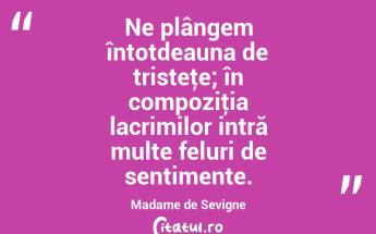 Ne plângem întotdeauna de tristeţe; în compoziţia lacrimilor intră multe feluri de sentimente. Madame de Sevigne...