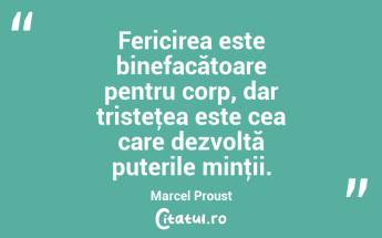 Fericirea este binefacătoare pentru corp, dar tristeţea este cea care dezvoltă puterile minţii. Marcel Proust...