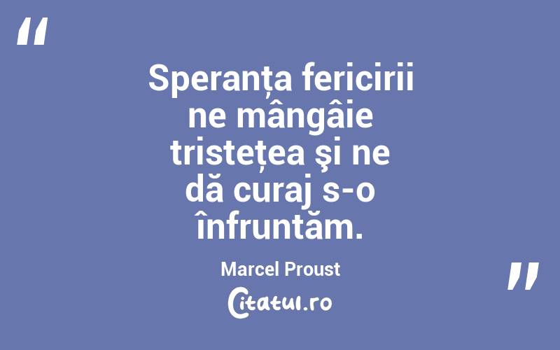 Speranţa fericirii ne mângâie tristeţea şi ne dă curaj s-o înfruntăm. Marcel Proust
