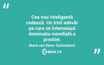Cea mai inteligentă cedează. Un trist adevăr pe care se întemeiază dominaţia mondială a prostiei. Marie von Ebner-Eschenbach...