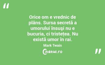 Orice om e vrednic de plâns. Sursa secretă a umorului însuşi nu e bucuria, ci tristeţea. Nu există umor în rai. Mark Twain...