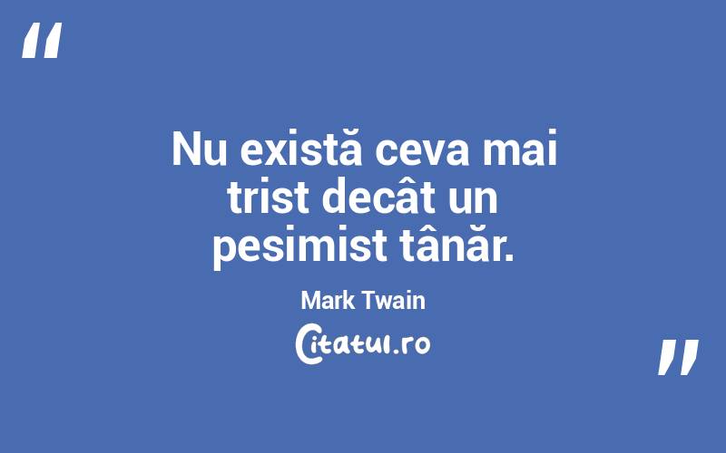 Nu există ceva mai trist decât un pesimist tânăr. Mark Twain