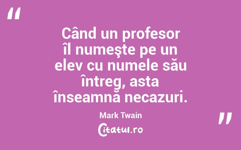 Când un profesor îl numeşte pe un elev cu numele său întreg, asta înseamnă necazuri. Mark Twain
