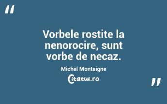 Vorbele rostite la nenorocire, sunt vorbe de necaz. Michel Montaigne...
