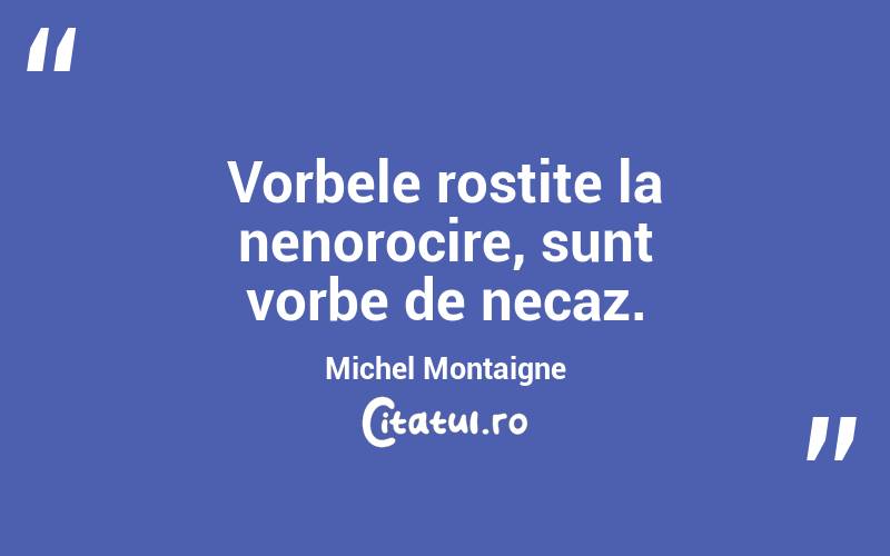 Vorbele rostite la nenorocire, sunt vorbe de necaz. Michel Montaigne
