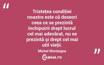 Tristeţea condiţiei noastre este că deseori ceea ce se prezintă închipuirii drept lucrul cel mai adevărat, nu se prezintă şi drept cel mai util vieţii. Michel Montaigne...