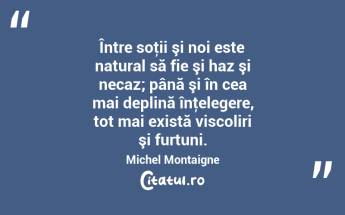 Între soţii şi noi este natural să fie şi haz şi necaz; până şi în cea mai deplină înţelegere, tot mai există viscoliri şi furtuni. Michel Montaigne...