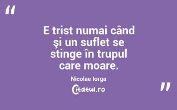 E trist numai când şi un suflet se stinge în trupul care moare. Nicolae Iorga...