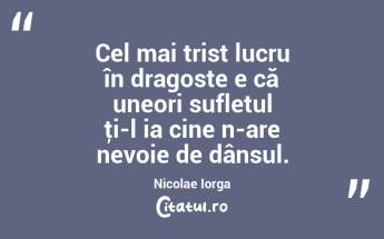 Cel mai trist lucru în dragoste e că uneori sufletul ţi-l ia cine n-are nevoie de dânsul. Nicolae Iorga...
