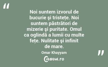  Noi suntem izvorul de bucurie şi tristeţe. Noi suntem păstrători de mizerie şi puritate. Omul ca oglindă a lumii cu multe feţe. Nulitate şi infinit de mare. Omar Khayyam...