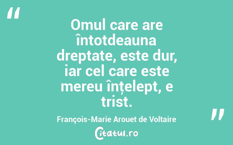 Omul care are întotdeauna dreptate, este dur, iar cel care este mereu înţelept, e trist. François-Marie Arouet de Voltaire
