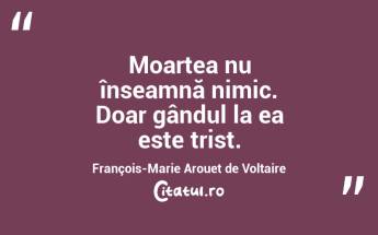 Moartea nu înseamnă nimic. Doar gândul la ea este trist. François-Marie Arouet de Voltaire...