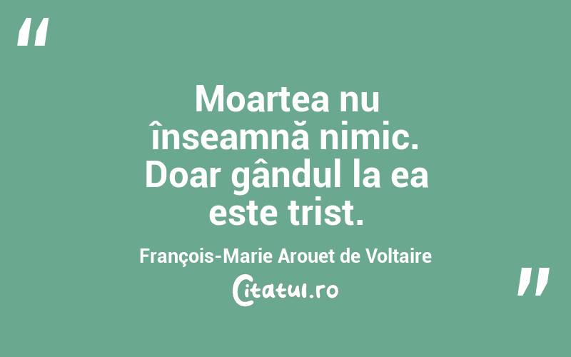 Moartea nu înseamnă nimic. Doar gândul la ea este trist. François-Marie Arouet de Voltaire
